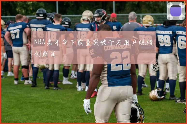 NBA嘉年华下载量突破千万用户规模创新高