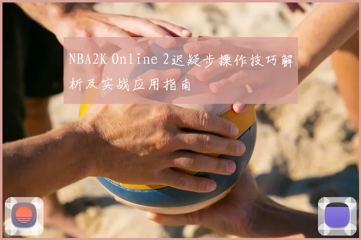 NBA2K Online 2迟疑步操作技巧解析及实战应用指南