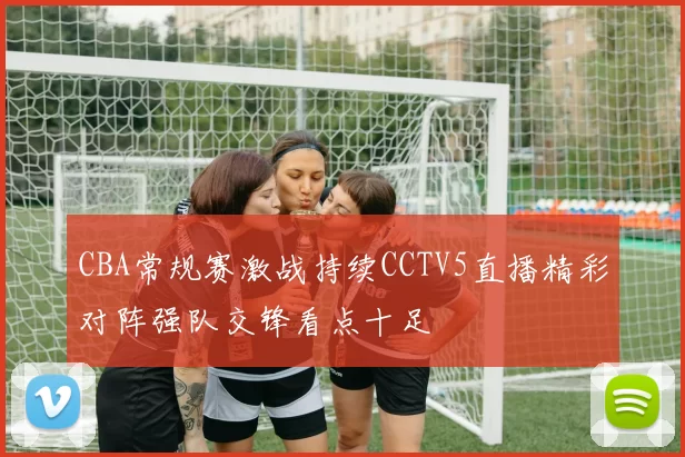 CBA常规赛激战持续CCTV5直播精彩对阵强队交锋看点十足