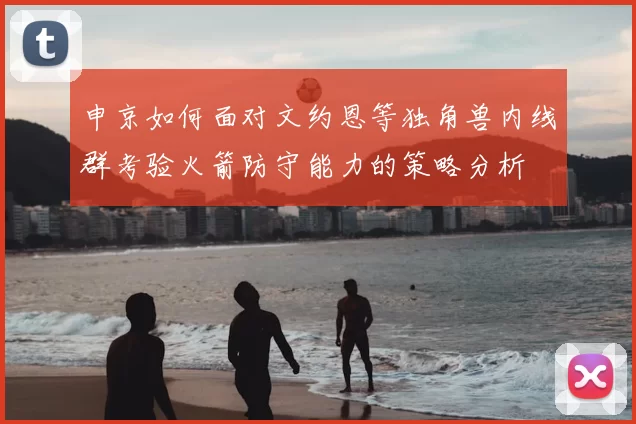 申京如何面对文约恩等独角兽内线群考验火箭防守能力的策略分析