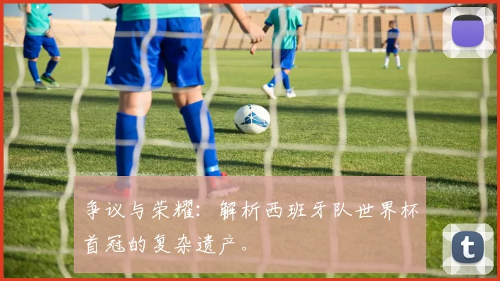 争议与荣耀：解析西班牙队世界杯首冠的复杂遗产。