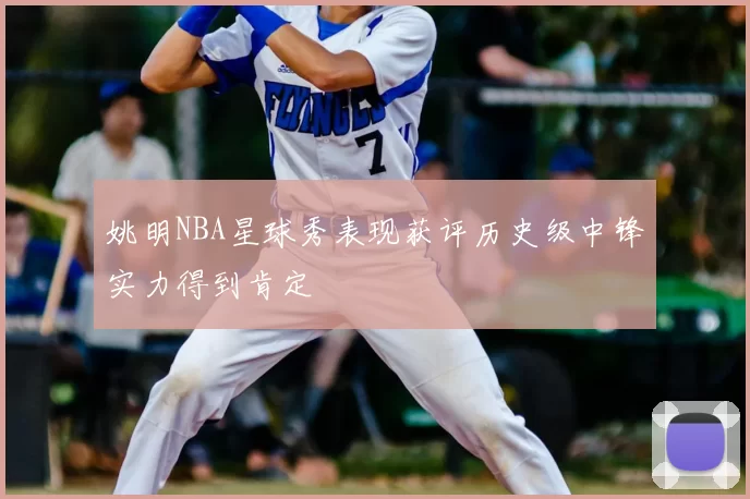 姚明NBA星球秀表现获评历史级中锋实力得到肯定