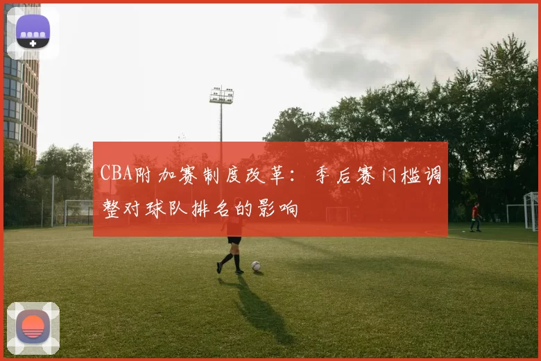 CBA附加赛制度改革:季后赛门槛调整对球队排名的影响
