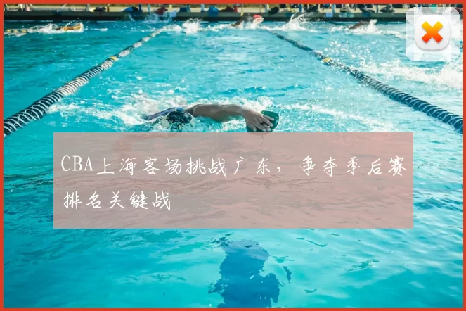 CBA上海客场挑战广东,争夺季后赛排名关键战