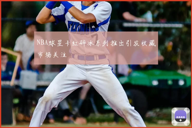 NBA球星卡红碎冰系列推出引发收藏市场关注