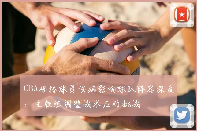CBA福格球员伤病影响球队阵容深度,主教练调整战术应对挑战