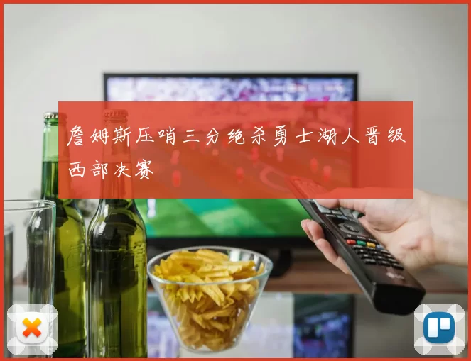 詹姆斯压哨三分绝杀勇士湖人晋级西部决赛