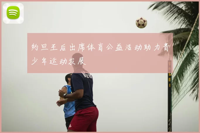 约旦王后出席体育公益活动助力青少年运动发展