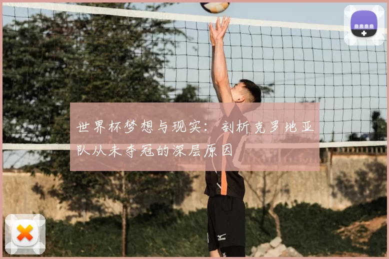 世界杯梦想与现实:剖析克罗地亚队从未夺冠的深层原因