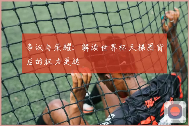 争议与荣耀:解读世界杯天梯图背后的权力更迭
