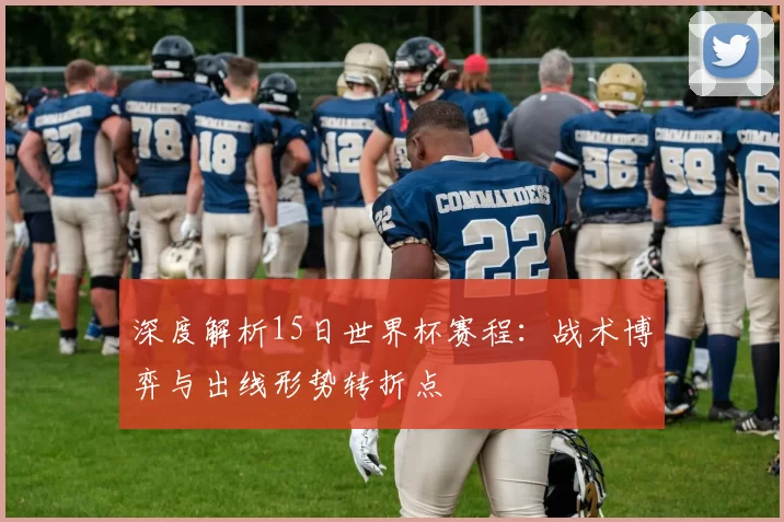 深度解析15日世界杯赛程:战术博弈与出线形势转折点