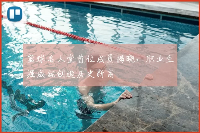 篮球名人堂首位成员揭晓,职业生涯成就创造历史新高