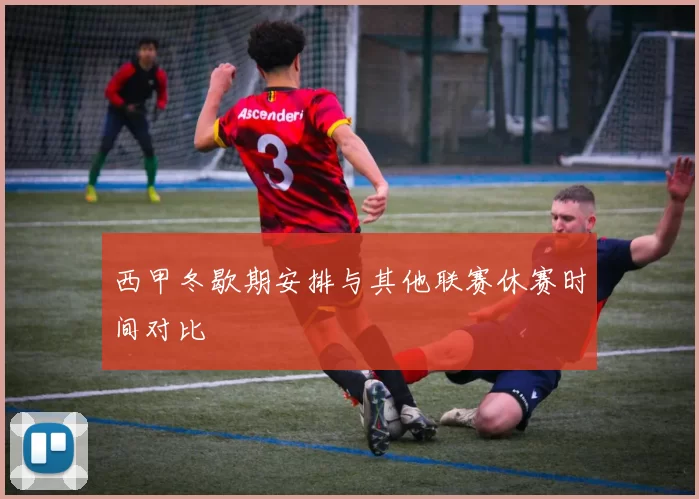 西甲冬歇期安排与其他联赛休赛时间对比