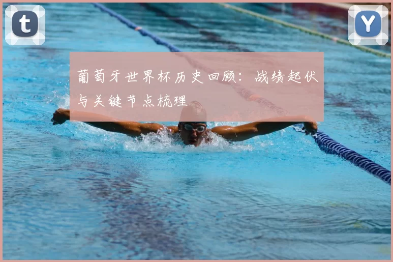 葡萄牙世界杯历史回顾:战绩起伏与关键节点梳理