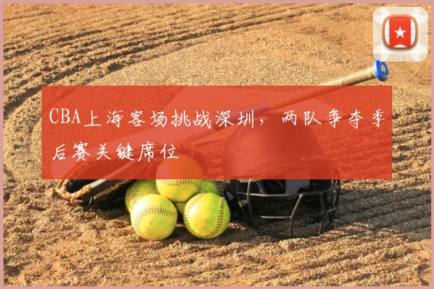 CBA上海客场挑战深圳，两队争夺季后赛关键席位