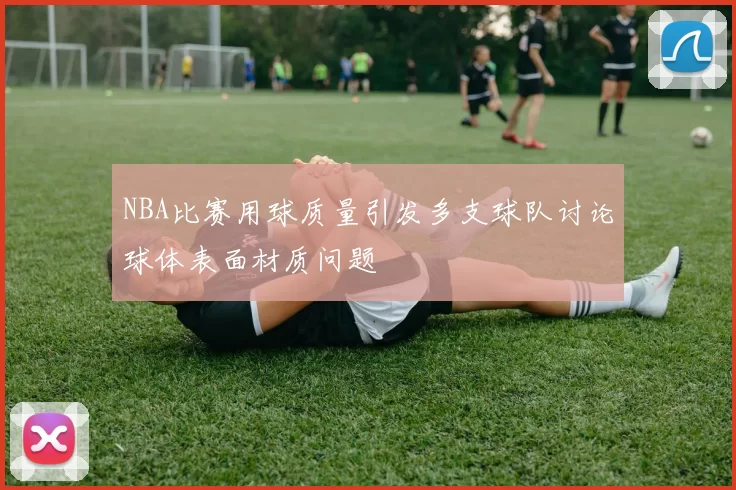 NBA比赛用球质量引发多支球队讨论球体表面材质问题