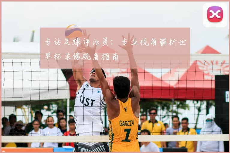 专访足球评论员：专业视角解析世界杯录像观看指南