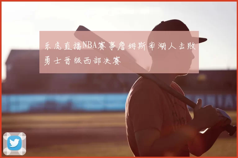 乐虎直播NBA赛事詹姆斯率湖人击败勇士晋级西部决赛