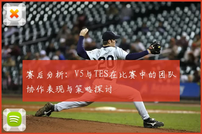 赛后分析:V5与TES在比赛中的团队协作表现与策略探讨