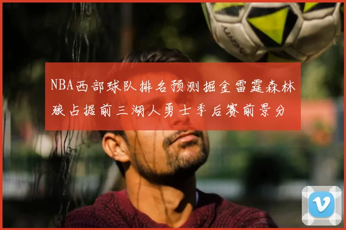 NBA西部球队排名预测掘金雷霆森林狼占据前三湖人勇士季后赛前景分析