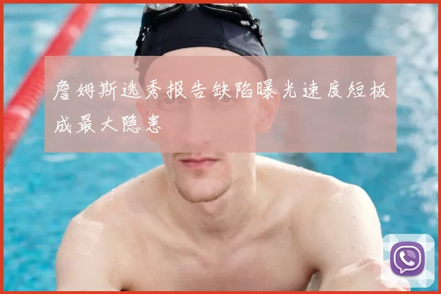 詹姆斯选秀报告缺陷曝光速度短板成最大隐患