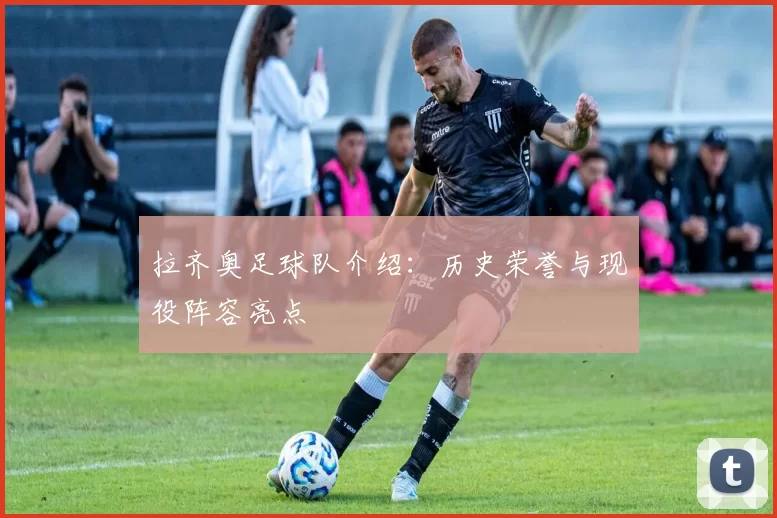 拉齐奥足球队介绍:历史荣誉与现役阵容亮点