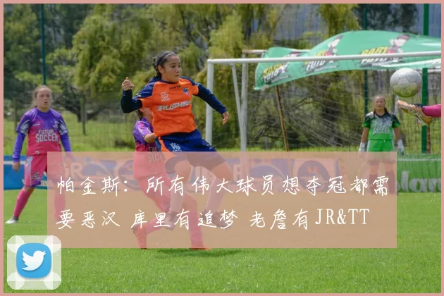 帕金斯：所有伟大球员想夺冠都需要恶汉 库里有追梦 老詹有JR&TT