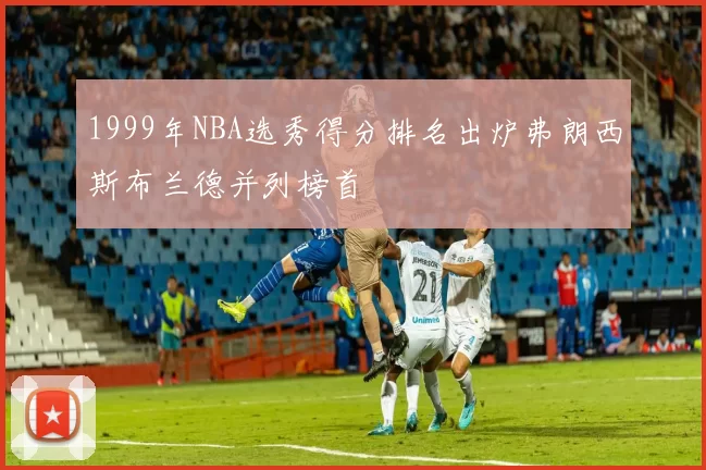 1999年NBA选秀得分排名出炉弗朗西斯布兰德并列榜首
