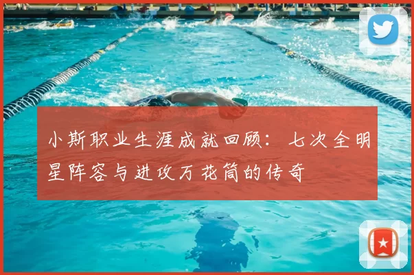 小斯职业生涯成就回顾：七次全明星阵容与进攻万花筒的传奇