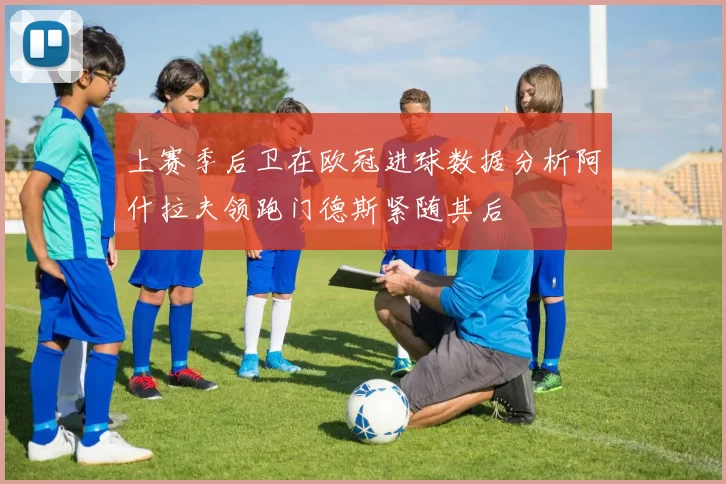 上赛季后卫在欧冠进球数据分析阿什拉夫领跑门德斯紧随其后