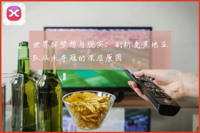 世界杯梦想与现实:剖析克罗地亚队从未夺冠的深层原因