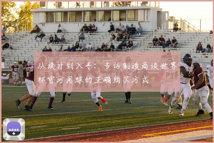 从设计到入手:专访制造商谈世界杯官方用球的正确购买方式