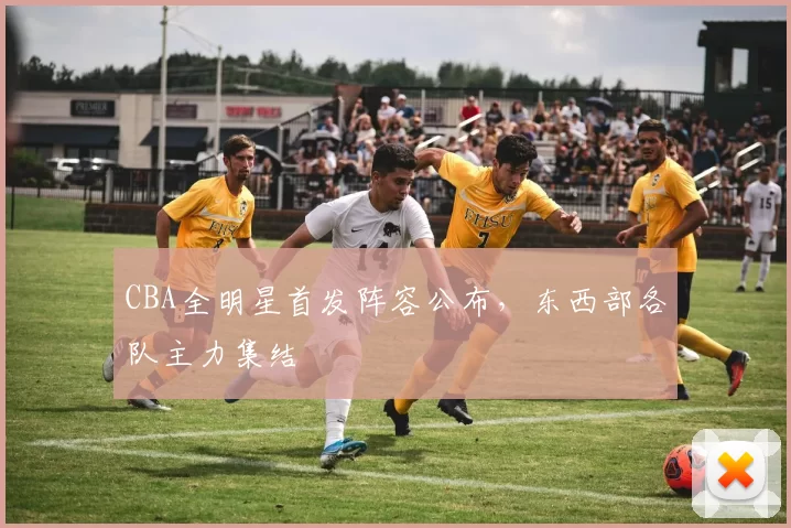 CBA全明星首发阵容公布,东西部各队主力集结