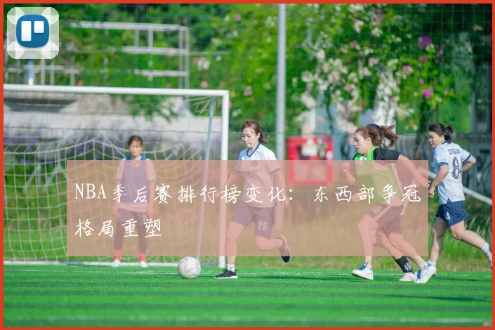 NBA季后赛排行榜变化:东西部争冠格局重塑