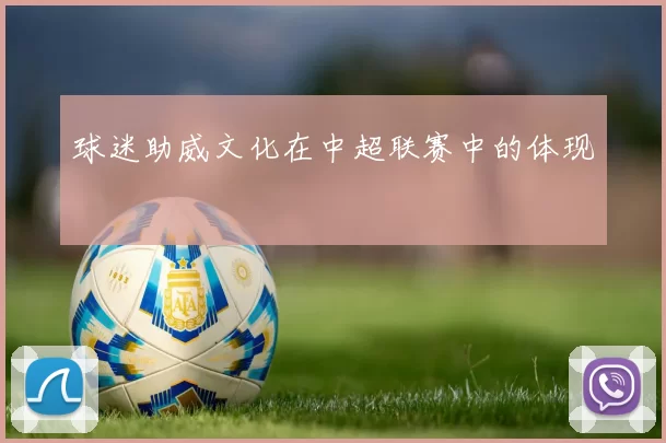 球迷助威文化在中超联赛中的体现
