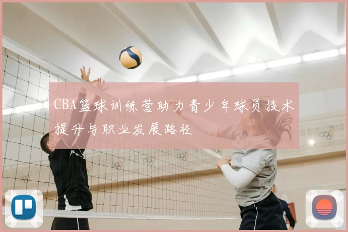 CBA篮球训练营助力青少年球员技术提升与职业发展路径