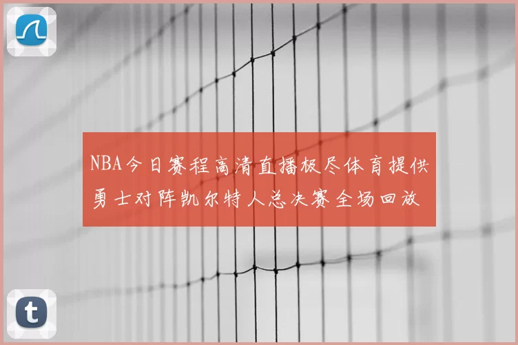 NBA今日赛程高清直播极尽体育提供勇士对阵凯尔特人总决赛全场回放与数据统计