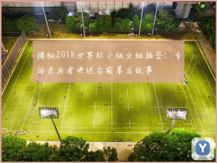 揭秘2018世界杯小组分组抽签:专访亲历者讲述台前幕后故事
