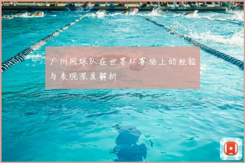 广州网球队在世界杯赛场上的经验与表现深度解析