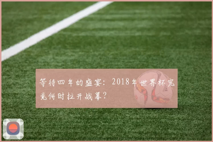 等待四年的盛宴：2018年世界杯究竟何时拉开战幕？