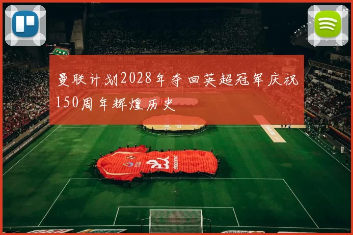 曼联计划2028年夺回英超冠军庆祝150周年辉煌历史