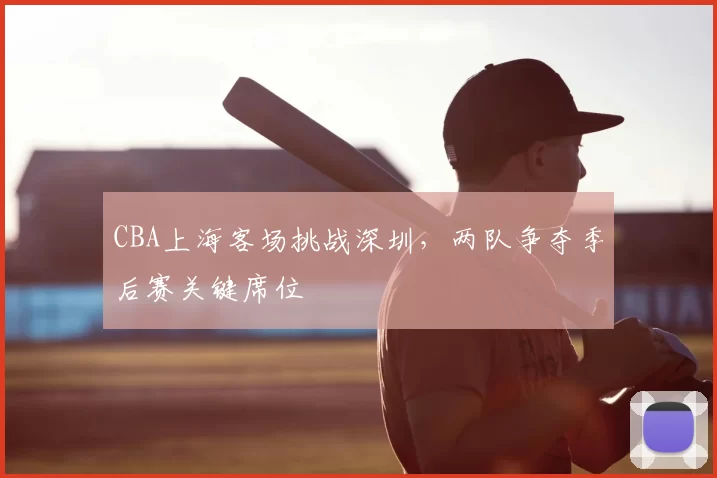 CBA上海客场挑战深圳，两队争夺季后赛关键席位