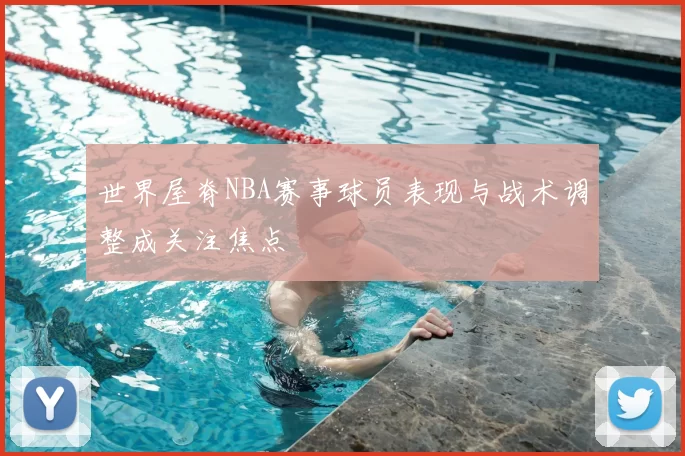 世界屋脊NBA赛事球员表现与战术调整成关注焦点