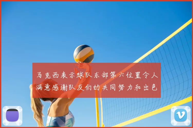 马克西表示球队东部第六位置令人满意感谢队友们的共同努力和出色表现