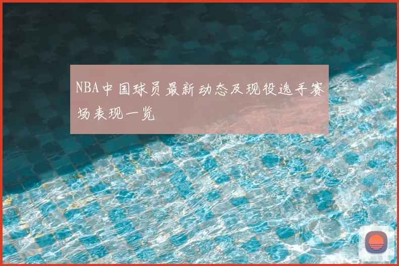 NBA中国球员最新动态及现役选手赛场表现一览