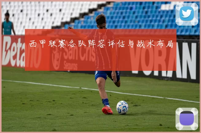 西甲联赛各队阵容评估与战术布局