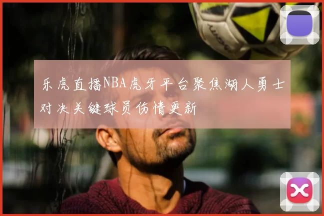 乐虎直播NBA虎牙平台聚焦湖人勇士对决关键球员伤情更新