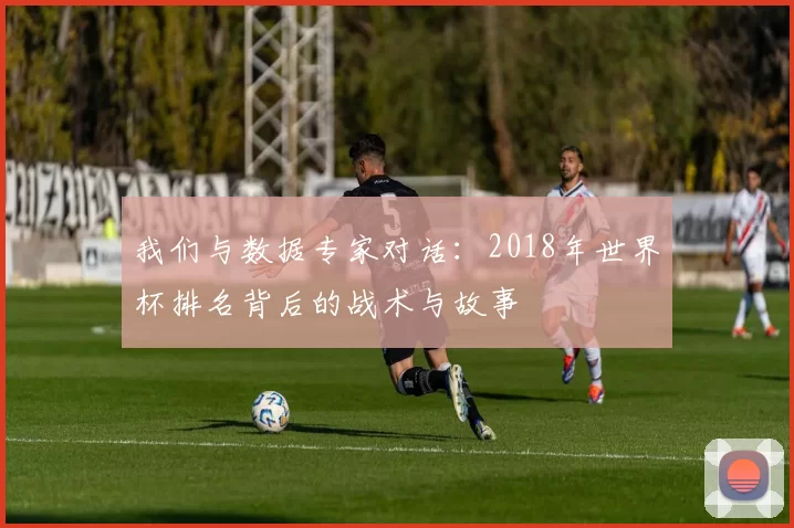 我们与数据专家对话：2018年世界杯排名背后的战术与故事