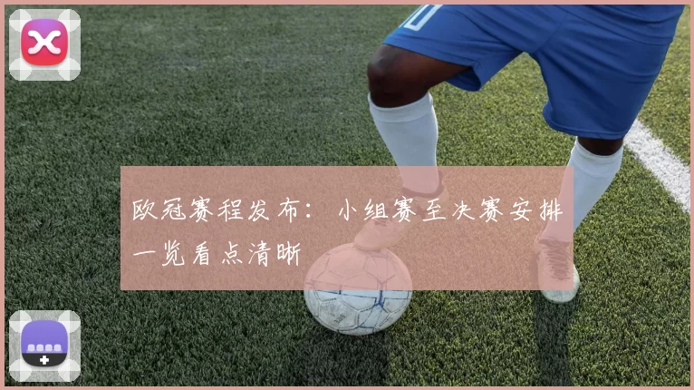 欧冠赛程发布:小组赛至决赛安排一览看点清晰
