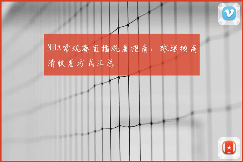 NBA常规赛直播观看指南,球迷线高清收看方式汇总